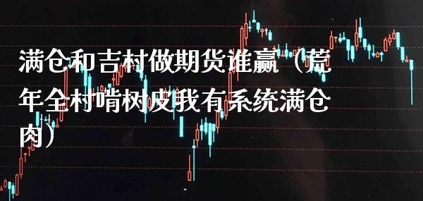 满仓和吉村做期货谁赢（荒年全村啃树皮我有系统满仓肉）_https://www.xmqjcw.com_期货投资_第1张
