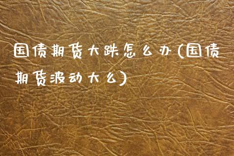 国债期货大跌怎么办(国债期货波动大么)_https://www.xmqjcw.com_期货开户_第1张