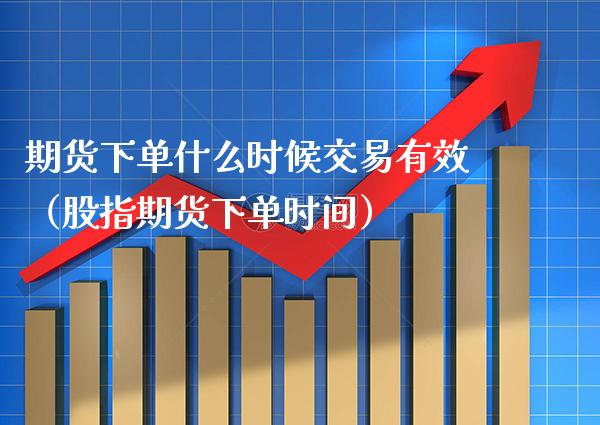 期货下单什么时候交易有效（股指期货下单时间）_https://www.xmqjcw.com_期货投资_第1张