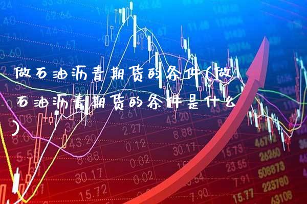 做石油沥青期货的条件(做石油沥青期货的条件是什么)_https://www.xmqjcw.com_期货直播室_第1张