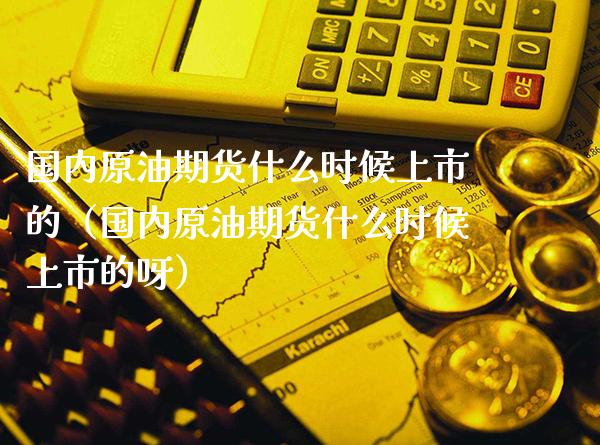 国内原油期货什么时候上市的（国内原油期货什么时候上市的呀）_https://www.xmqjcw.com_期货直播室_第1张