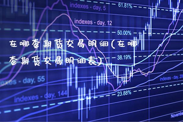 在哪查期货交易明细(在哪查期货交易明细表)_https://www.xmqjcw.com_期货直播室_第1张
