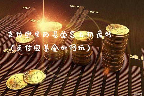 支付宝里的基金怎么玩最好（支付宝基金如何玩）_https://www.xmqjcw.com_基金理财_第1张