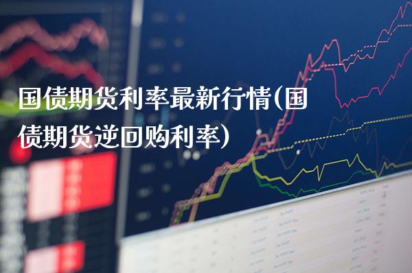 国债期货利率最新行情(国债期货逆回购利率)_https://www.xmqjcw.com_基金理财_第1张