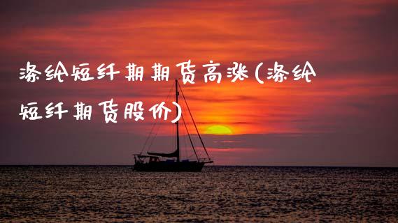 涤纶短纤期期货高涨(涤纶短纤期货股价)_https://www.xmqjcw.com_期货百科_第1张
