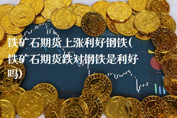 铁矿石期货上涨利好钢铁(铁矿石期货跌对钢铁是利好吗)_https://www.xmqjcw.com_期货百科_第1张