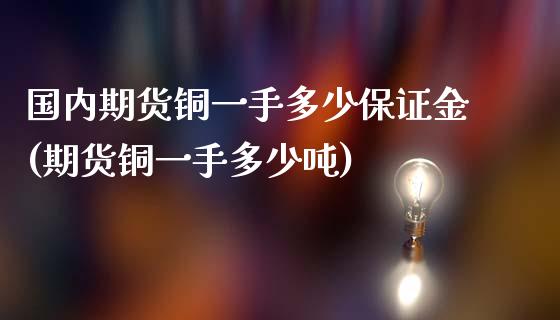 国内期货铜一手多少保证金(期货铜一手多少吨)_https://www.xmqjcw.com_期货开户_第1张