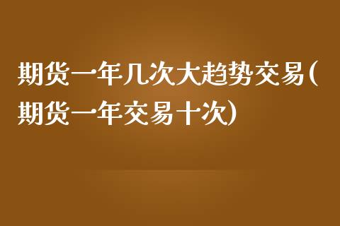 期货一年几次大趋势交易(期货一年交易十次)_https://www.xmqjcw.com_期货百科_第1张