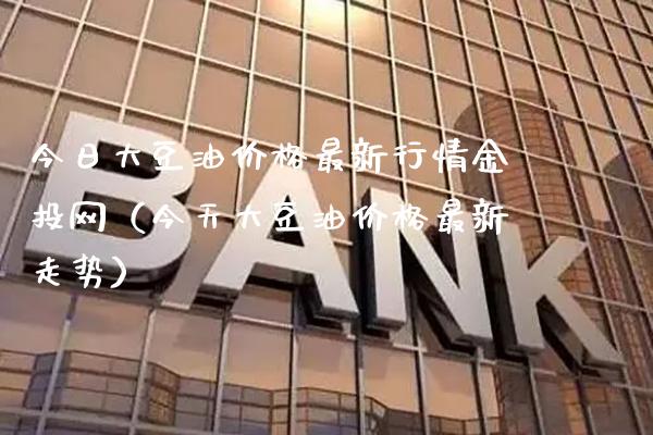 今日大豆油价格最新行情金投网（今天大豆油价格最新走势）_https://www.xmqjcw.com_期货投资_第1张