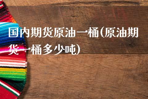 国内期货原油一桶(原油期货一桶多少吨)_https://www.xmqjcw.com_期货百科_第1张