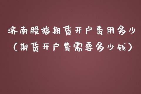 济南股指期货开户费用多少（期货开户费需要多少钱）_https://www.xmqjcw.com_期货直播室_第1张