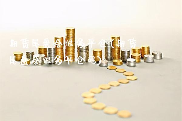 期货尾盘会很多平仓(期货尾盘会很多平仓吗)_https://www.xmqjcw.com_期货投资_第1张