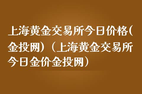 上海黄金交易所今日价格(金投网)（上海黄金交易所今日金价金投网）_https://www.xmqjcw.com_期货投资_第1张
