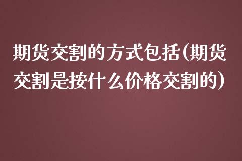 期货交割的方式包括(期货交割是按什么价格交割的)_https://www.xmqjcw.com_期货百科_第1张