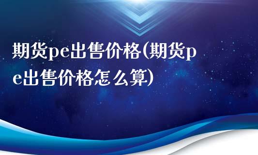 期货pe**价格(期货pe**价格怎么算)_https://www.xmqjcw.com_期货直播室_第1张