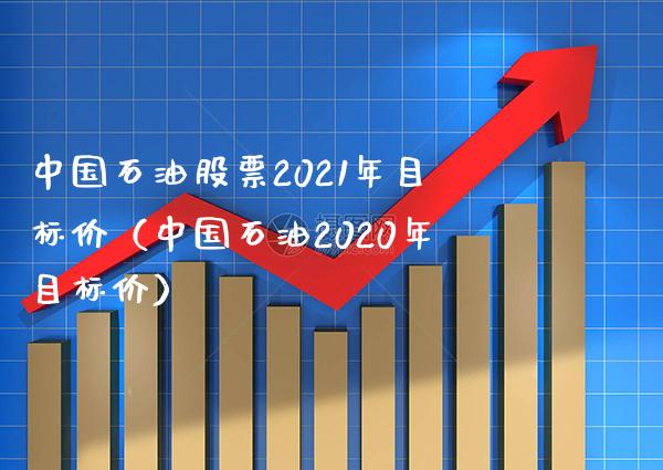 中国石油股票2021年目标价（中国石油2020年目标价）_https://www.xmqjcw.com_期货投资_第1张