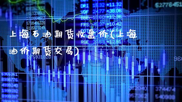 上海石油期货收盘价(上海油价期货交易)_https://www.xmqjcw.com_期货开户_第1张