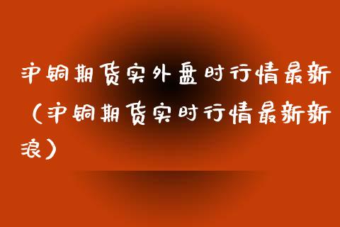 沪铜期货实外盘时行情最新（沪铜期货实时行情最新新浪）_https://www.xmqjcw.com_期货开户_第1张