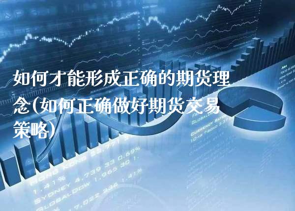 如何才能形成正确的期货理念(如何正确做好期货交易策略)_https://www.xmqjcw.com_期货百科_第1张