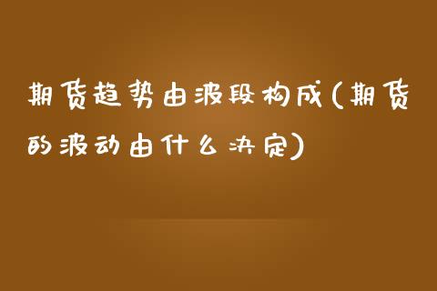 期货趋势由波段构成(期货的波动由什么决定)_https://www.xmqjcw.com_期货直播室_第1张