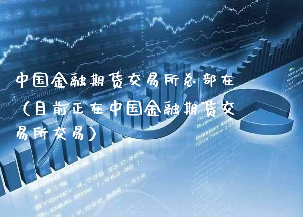 中国金融期货交易所总部在（目前正在中国金融期货交易所交易）_https://www.xmqjcw.com_期货直播室_第1张