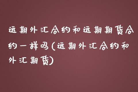 远期外汇合约和远期期货合约一样吗(远期外汇合约和外汇期货)_https://www.xmqjcw.com_期货百科_第1张