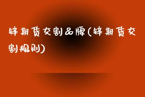锌期货交割品牌(锌期货交割规则)_https://www.xmqjcw.com_期货投资_第1张