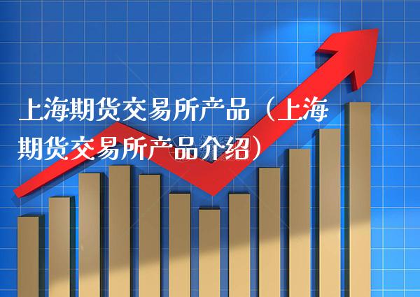 上海期货交易所产品（上海期货交易所产品介绍）_https://www.xmqjcw.com_期货投资_第1张