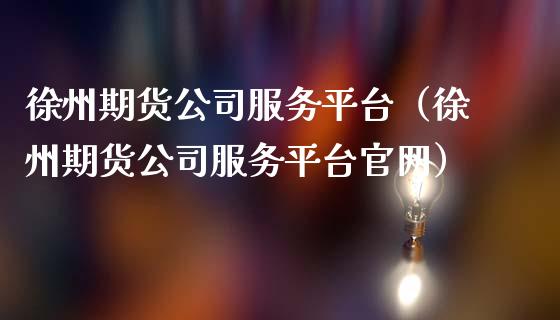徐州期货公司服务平台（徐州期货公司服务平台）_https://www.xmqjcw.com_期货直播室_第1张