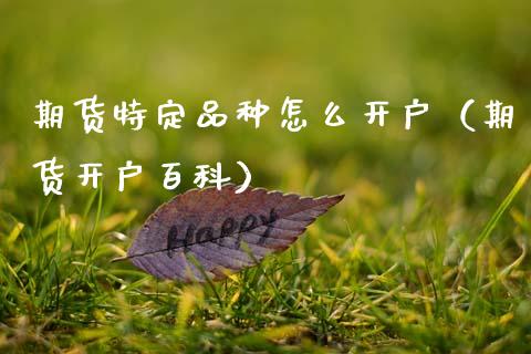 期货特定品种怎么开户（期货开户百科）_https://www.xmqjcw.com_期货直播室_第1张