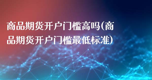 商品期货开户门槛高吗(商品期货开户门槛最低标准)_https://www.xmqjcw.com_期货行情_第1张
