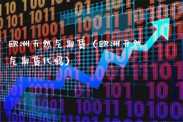 欧洲天然气期货（欧洲天然气期货代码）_https://www.xmqjcw.com_期货行情_第1张