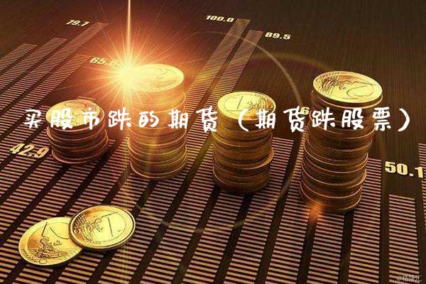 买股市跌的期货（期货跌股票）_https://www.xmqjcw.com_期货行情_第1张
