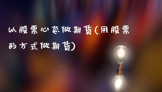 以股票心态做期货(用股票的方式做期货)_https://www.xmqjcw.com_期货百科_第1张