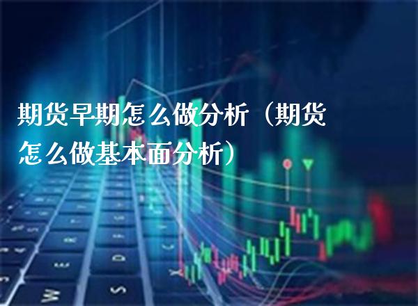 期货早期怎么做分析（期货怎么做基本面分析）_https://www.xmqjcw.com_期货行情_第1张