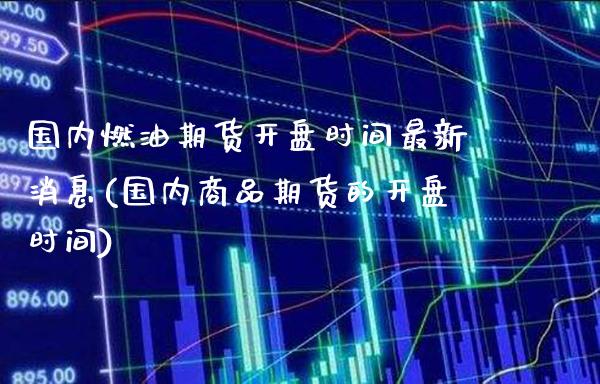 国内燃油期货开盘时间最新消息(国内商品期货的开盘时间)_https://www.xmqjcw.com_股票投资_第1张