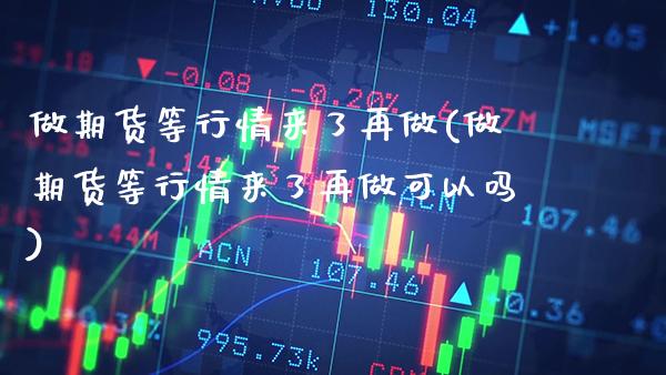 做期货等行情来了再做(做期货等行情来了再做可以吗)_https://www.xmqjcw.com_期货开户_第1张