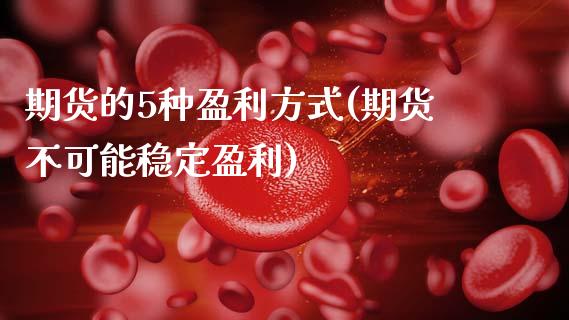 期货的5种盈利方式(期货不可能稳定盈利)_https://www.xmqjcw.com_期货投资_第1张
