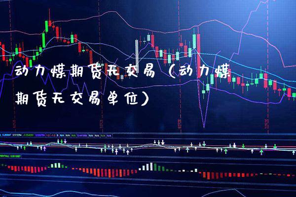 动力煤期货无交易（动力煤期货无交易单位）_https://www.xmqjcw.com_期货投资_第1张