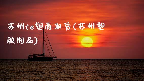 苏州te塑壳期货(苏州塑胶制品)_https://www.xmqjcw.com_期货投资_第1张