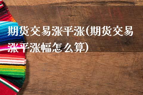 期货交易涨平涨(期货交易涨平涨幅怎么算)_https://www.xmqjcw.com_期货直播室_第1张