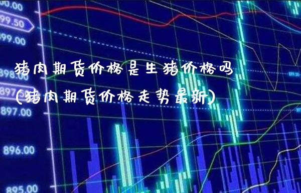猪肉期货价格是生猪价格吗(猪肉期货价格走势最新)_https://www.xmqjcw.com_期货开户_第1张