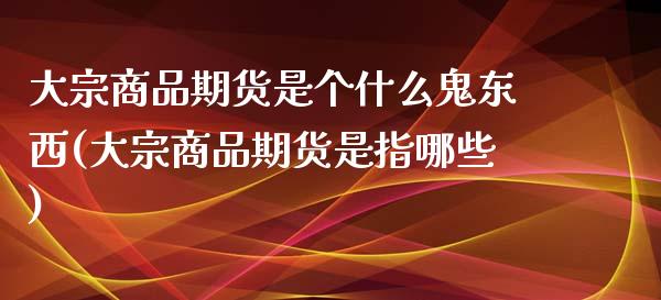 大宗商品期货是个什么鬼东西(大宗商品期货是指哪些)_https://www.xmqjcw.com_基金理财_第1张