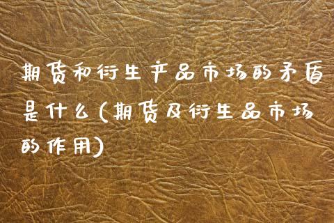 期货和衍生产品市场的矛盾是什么(期货及衍生品市场的作用)_https://www.xmqjcw.com_期货百科_第1张