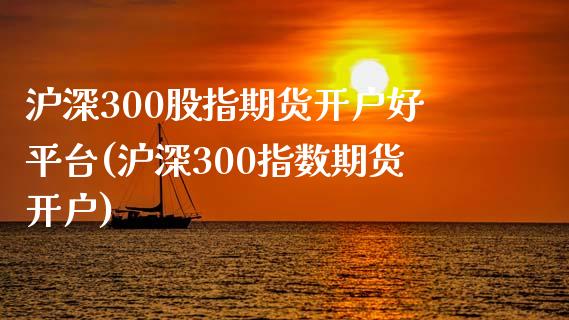 沪深300股指期货开户好平台(沪深300指数期货开户)_https://www.xmqjcw.com_期货投资_第1张