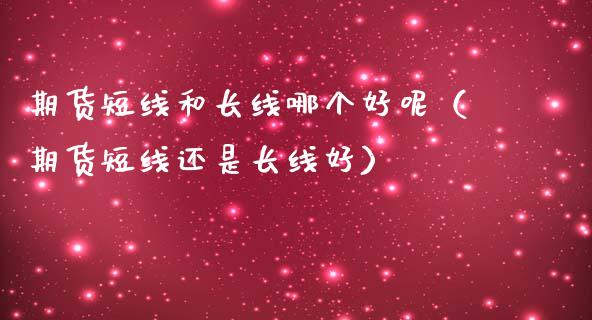 期货短线和长线哪个好呢（期货短线还是长线好）_https://www.xmqjcw.com_期货投资_第1张