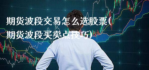期货波段交易怎么选股票(期货波段买卖点技巧)_https://www.xmqjcw.com_期货百科_第1张