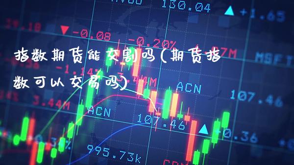 指数期货能交割吗(期货指数可以交易吗)_https://www.xmqjcw.com_期货百科_第1张