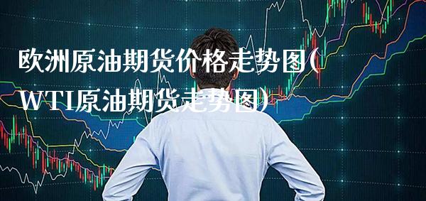 欧洲原油期货价格走势图(WTI原油期货走势图)_https://www.xmqjcw.com_基金理财_第1张