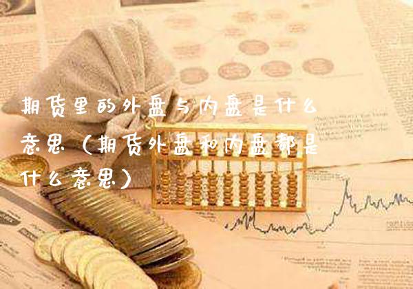 期货里的外盘与内盘是什么意思（期货外盘和内盘都是什么意思）_https://www.xmqjcw.com_期货投资_第1张